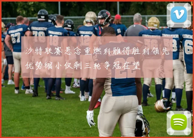 沙特联赛悬念重燃利雅得胜利领先优势缩小仅剩三轮争冠在望