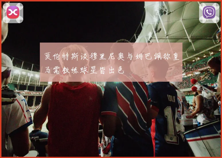 莫伦特斯谈穆里尼奥与姆巴佩称皇马需教练球星皆出色
