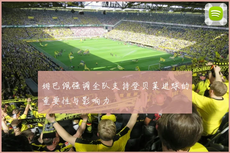 姆巴佩强调全队支持登贝莱进球的重要性与影响力