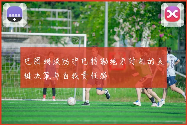 巴图姆谈防守巴特勒绝杀时刻的关键决策与自我责任感