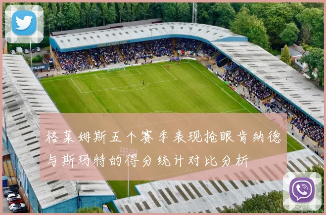 格莱姆斯五个赛季表现抢眼肯纳德与斯玛特的得分统计对比分析