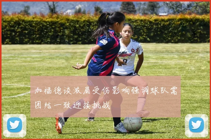 加福德谈浓眉受伤影响强调球队需团结一致迎接挑战