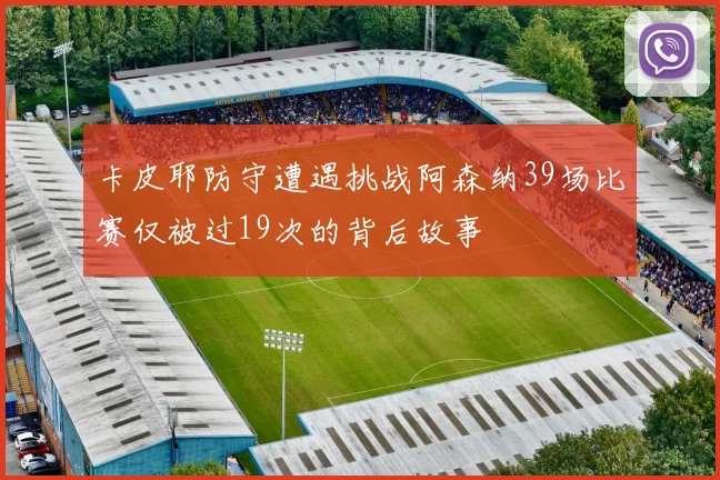 卡皮耶防守遭遇挑战阿森纳39场比赛仅被过19次的背后故事
