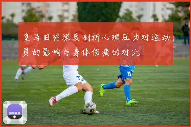 皇马旧将深度剖析心理压力对运动员的影响与身体伤痛的对比