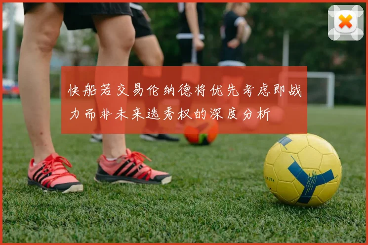 快船若交易伦纳德将优先考虑即战力而非未来选秀权的深度分析
