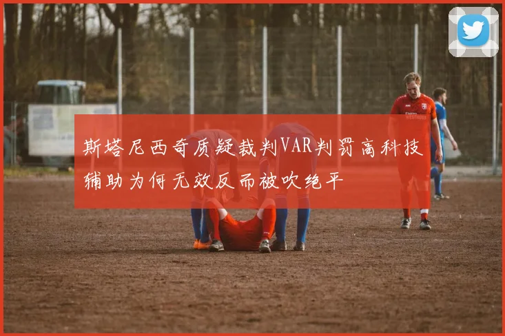斯塔尼西奇质疑裁判VAR判罚高科技辅助为何无效反而被吹绝平