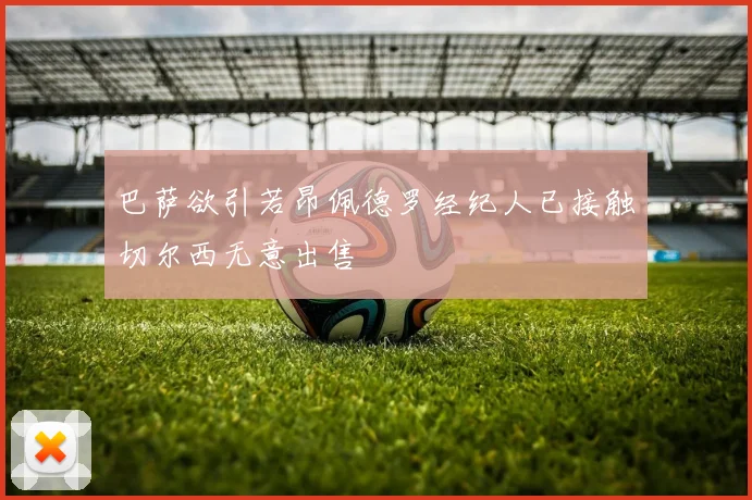 巴萨欲引若昂佩德罗经纪人已接触切尔西无意出售