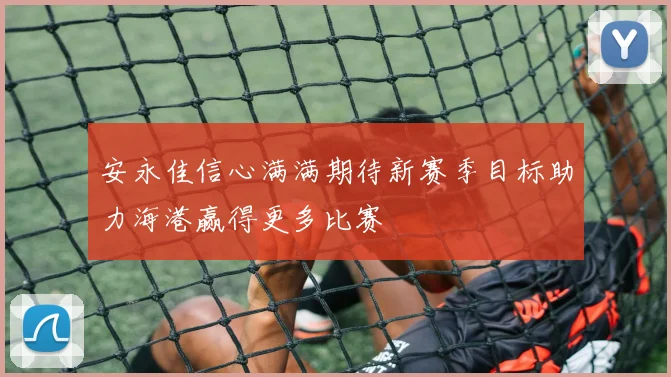 安永佳信心满满期待新赛季目标助力海港赢得更多比赛