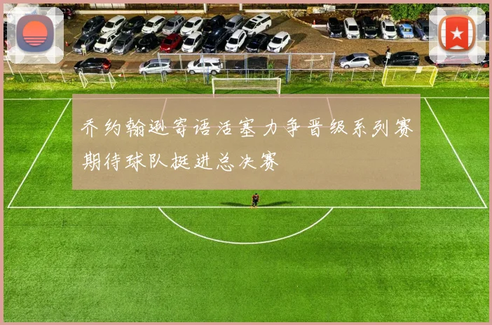 乔约翰逊寄语活塞力争晋级系列赛期待球队挺进总决赛