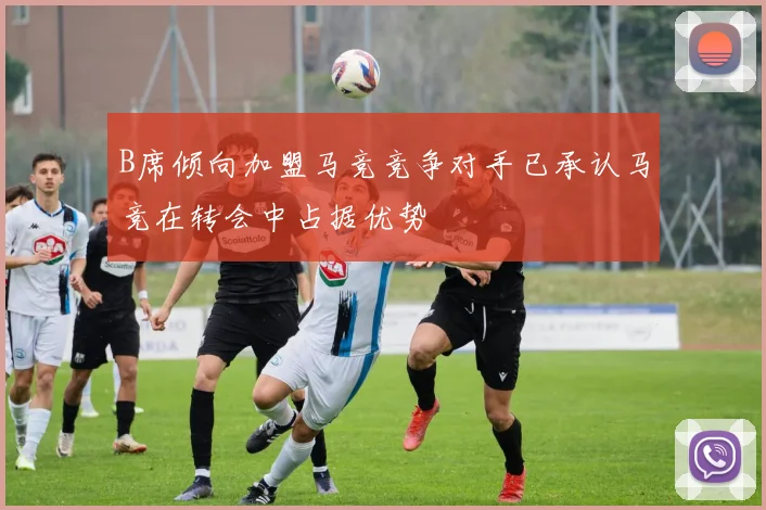 B席倾向加盟马竞竞争对手已承认马竞在转会中占据优势