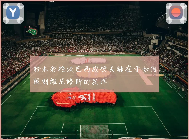 铃木彩艳谈巴西战役关键在于如何限制维尼修斯的发挥