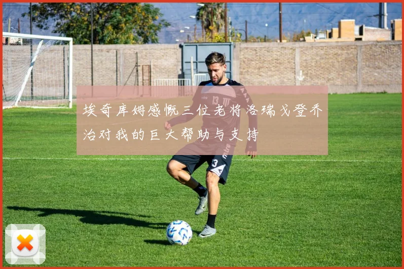 埃奇库姆感慨三位老将洛瑞戈登乔治对我的巨大帮助与支持