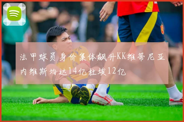 法甲球员身价集体飙升KK维蒂尼亚内维斯均达14亿杜埃12亿
