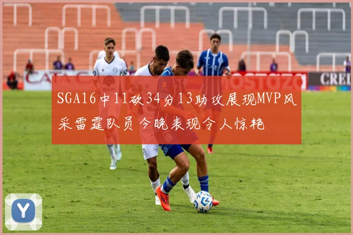SGA16中11砍34分13助攻展现MVP风采雷霆队员今晚表现令人惊艳