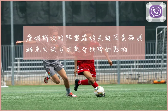 詹姆斯谈对阵雷霆的关键因素强调避免失误与东契奇缺阵的影响