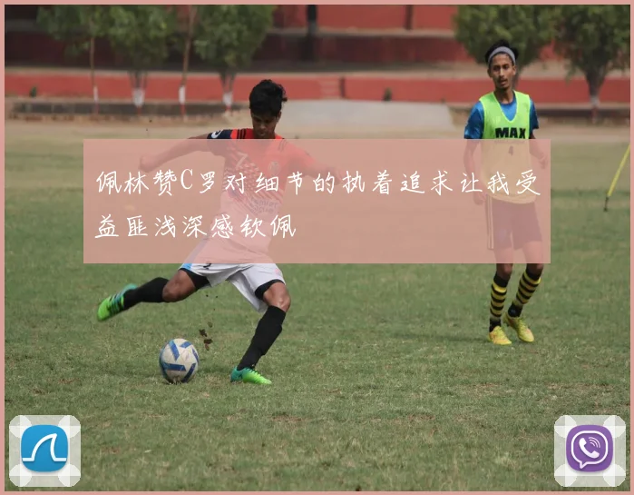 佩林赞C罗对细节的执着追求让我受益匪浅深感钦佩
