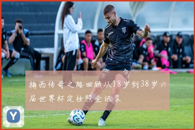 梅西传奇之路回顾从18岁到38岁六届世界杯定妆照全记录