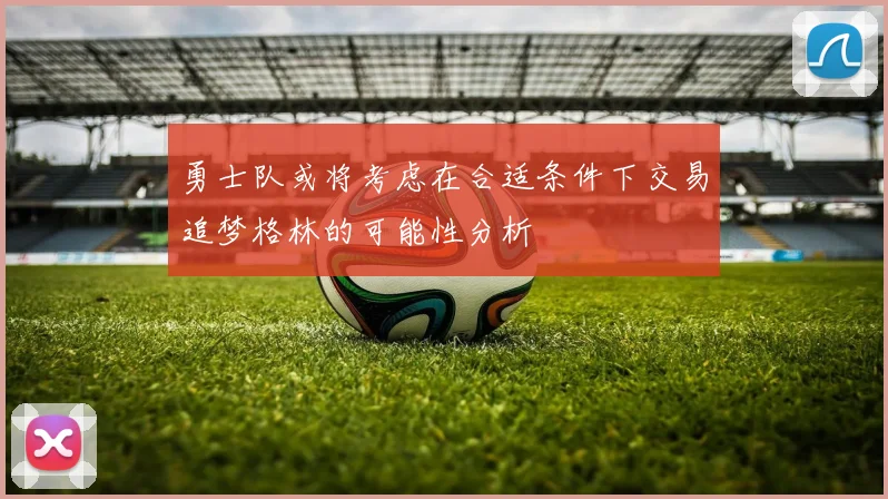 勇士队或将考虑在合适条件下交易追梦格林的可能性分析