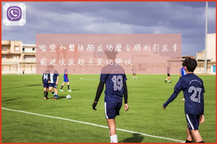 哈登加盟快船后场磨合顺利引发季前进攻发起点变化热议